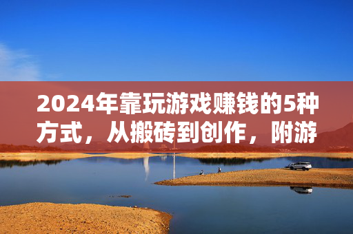 2024年靠玩游戏赚钱的5种方式，从搬砖到创作，附游戏推荐与避坑指南
