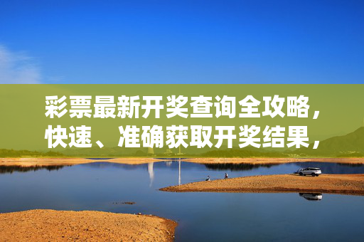 彩票最新开奖查询全攻略，快速、准确获取开奖结果，彩票最新开奖查询全攻略，快速准确获取开奖结果