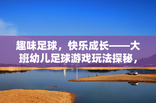 趣味足球，快乐成长——大班幼儿足球游戏玩法探秘，趣味足球，快乐成长——大班幼儿足球游戏玩法