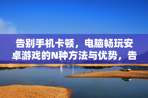 告别手机卡顿，电脑畅玩安卓游戏的N种方法与优势，告别手机卡顿，电脑畅玩安卓游戏的N种方法与优势