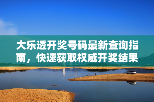 大乐透开奖号码最新查询指南，快速获取权威开奖结果及实用技巧，大乐透开奖号码最新查询指南，快速获取权威结果与实用技巧