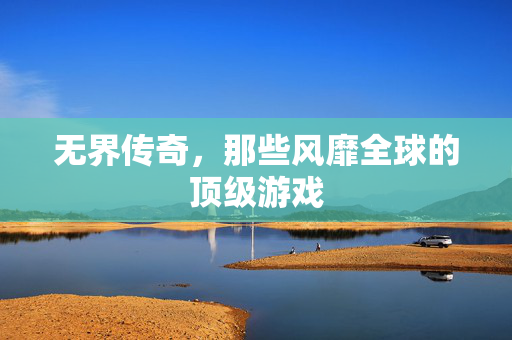 无界传奇，那些风靡全球的顶级游戏