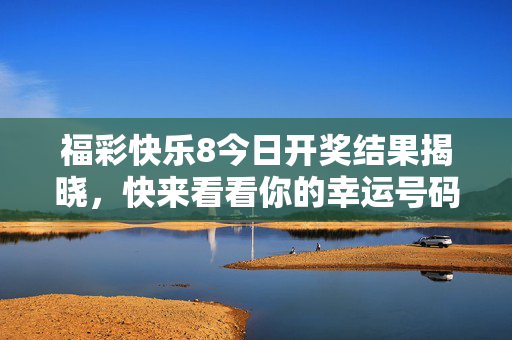 福彩快乐8今日开奖结果揭晓，快来看看你的幸运号码！福彩快乐8今日开奖结果揭晓 快查你的幸运号码！