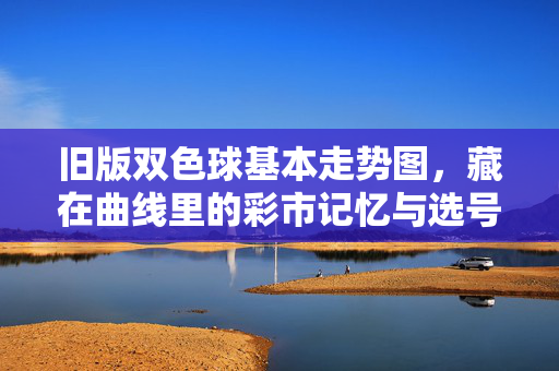 旧版双色球基本走势图，藏在曲线里的彩市记忆与选号逻辑，旧版双色球走势图，曲线里的彩市记忆与选号逻辑