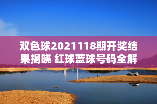双色球2021118期开奖结果揭晓 红球蓝球号码全解析