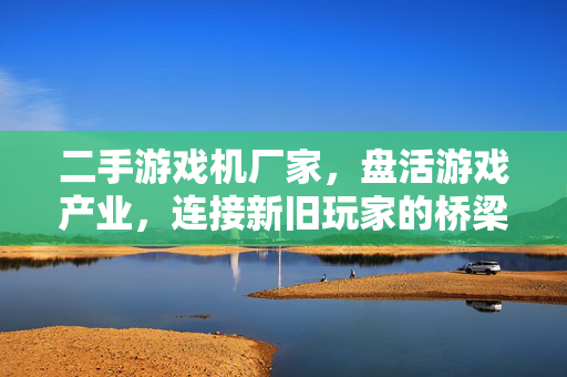 二手游戏机厂家，盘活游戏产业，连接新旧玩家的桥梁，二手游戏机厂家，盘活游戏产业，架起新旧玩家桥梁