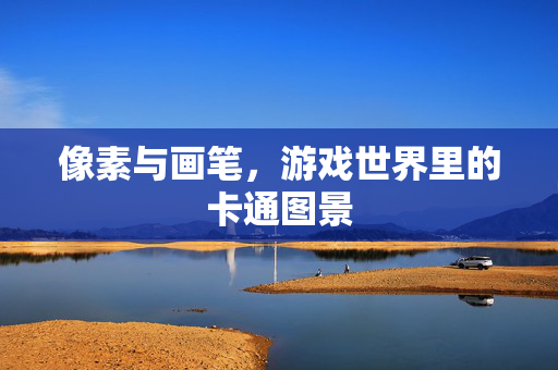 像素与画笔，游戏世界里的卡通图景
