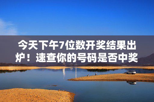 今天下午7位数开奖结果出炉！速查你的号码是否中奖，今天下午7位数开奖结果出炉 速查你的号码是否中奖