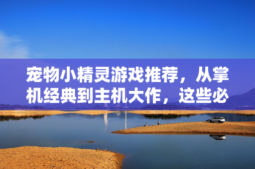 宠物小精灵游戏推荐，从掌机经典到主机大作，这些必玩作品带你重返阿罗拉与关都！