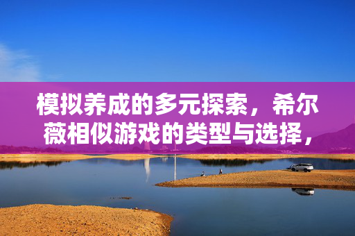 模拟养成的多元探索，希尔薇相似游戏的类型与选择，模拟养成多元探索，希尔薇相似游戏的类型与选择
