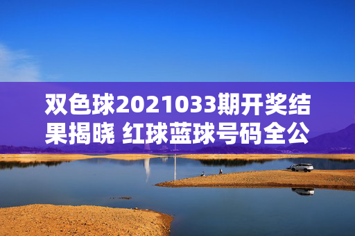 双色球2021033期开奖结果揭晓 红球蓝球号码全公布