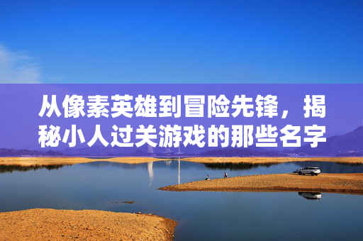 从像素英雄到冒险先锋，揭秘小人过关游戏的那些名字