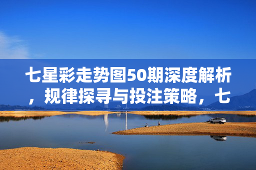 七星彩走势图50期深度解析，规律探寻与投注策略，七星彩50期走势图深度解析，规律探寻与投注策略