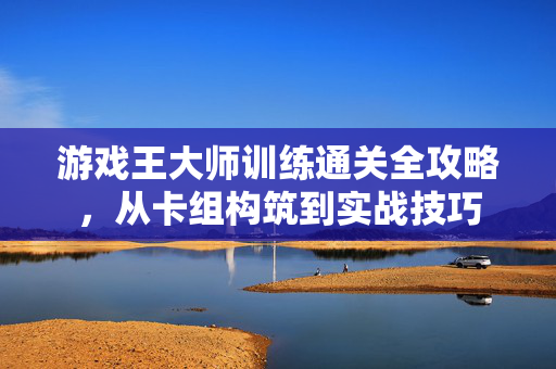 游戏王大师训练通关全攻略，从卡组构筑到实战技巧