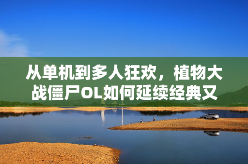 从单机到多人狂欢，植物大战僵尸OL如何延续经典又玩出新花样？植物大战僵尸OL，从单机到多人狂欢，经典如何玩出新花样？