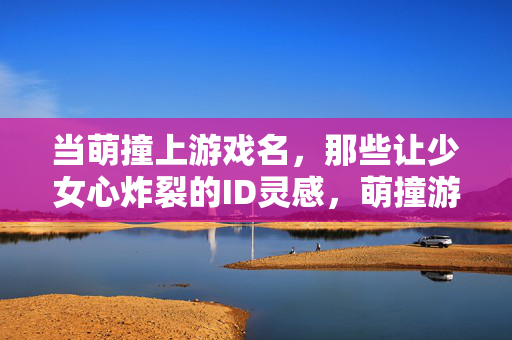 当萌撞上游戏名，那些让少女心炸裂的ID灵感，萌撞游戏名，少女心炸裂的ID灵感
