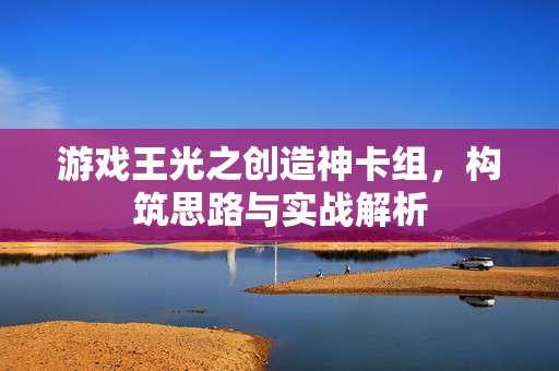 游戏王光之创造神卡组，构筑思路与实战解析