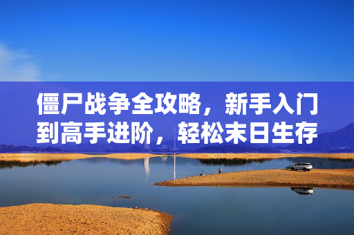 僵尸战争全攻略，新手入门到高手进阶，轻松末日生存！僵尸战争全攻略，新手入门到高手进阶，轻松末日生存