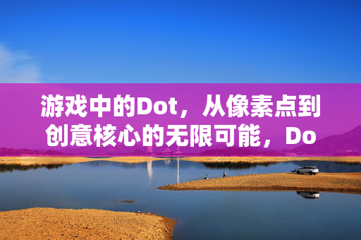 游戏中的Dot，从像素点到创意核心的无限可能，Dot，从像素点到创意核心的无限可能