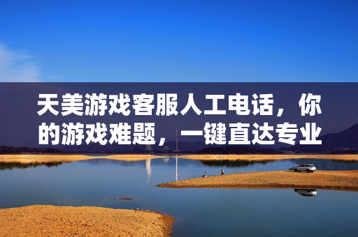 天美游戏客服人工电话，你的游戏难题，一键直达专业解答