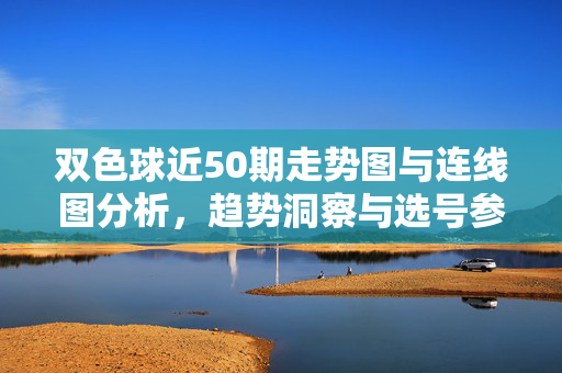 双色球近50期走势图与连线图分析，趋势洞察与选号参考，双色球近50期走势图与连线图分析，趋势洞察与选号参考