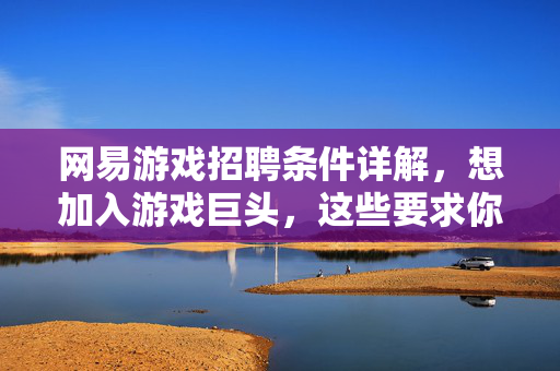 网易游戏招聘条件详解，想加入游戏巨头，这些要求你必须知道！网易游戏招聘条件详解，加入游戏巨头，这些要求必须知道！