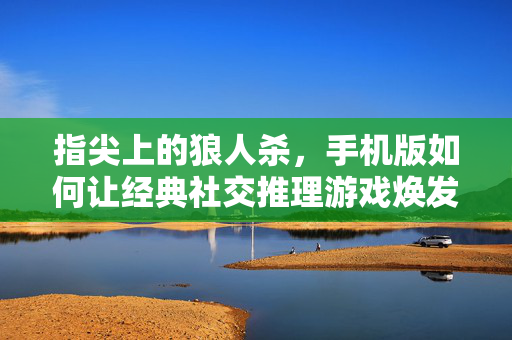 指尖上的狼人杀，手机版如何让经典社交推理游戏焕发新生？