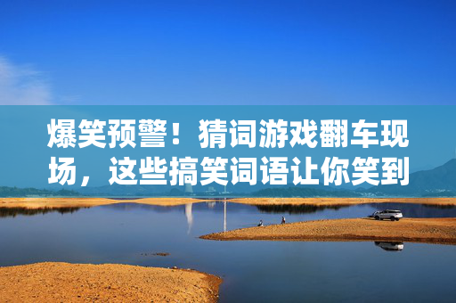 爆笑预警!猜词游戏翻车现场,这些搞笑词语让你笑到肚子疼!爆笑预警!猜词游戏翻车现场,笑到肚子疼!