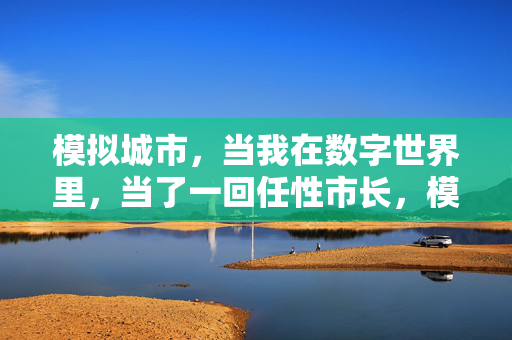 模拟城市，当我在数字世界里，当了一回任性市长，模拟城市，数字世界的任性市长