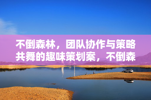 不倒森林，团队协作与策略共舞的趣味策划案，不倒森林，团队协作与策略趣味的共舞