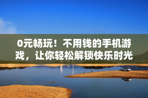 0元畅玩！不用钱的手机游戏，让你轻松解锁快乐时光，0元畅玩手机游戏，解锁快乐时光
