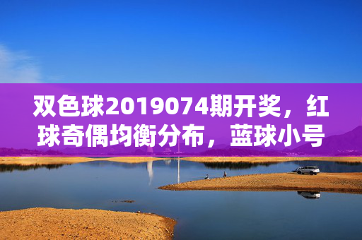 双色球2019074期开奖，红球奇偶均衡分布，蓝球小号区间落号，奖池滚存9.28亿