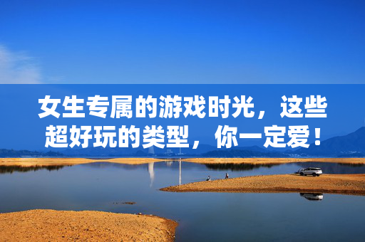 女生专属的游戏时光，这些超好玩的类型，你一定爱！女生专属超好玩游戏类型，你一定爱！
