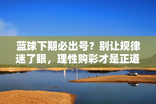 蓝球下期必出号？别让规律迷了眼，理性购彩才是正道，蓝球无必出号，理性购彩方为正道