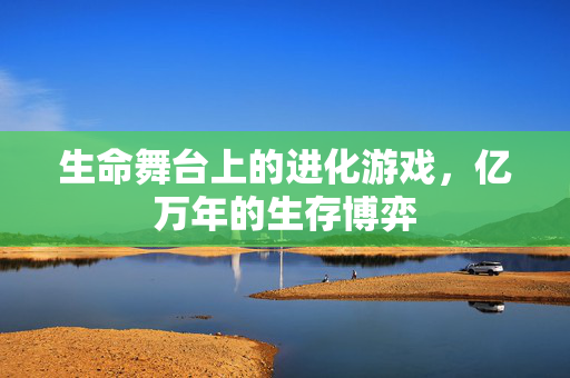 生命舞台上的进化游戏，亿万年的生存博弈