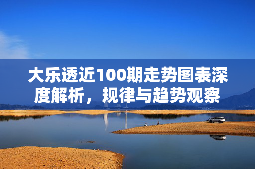 大乐透近100期走势图表深度解析，规律与趋势观察