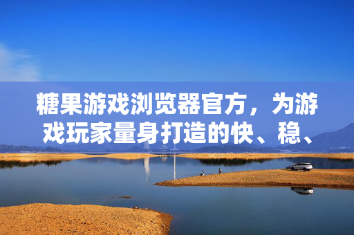 糖果游戏浏览器官方，为游戏玩家量身打造的快、稳、爽专属体验