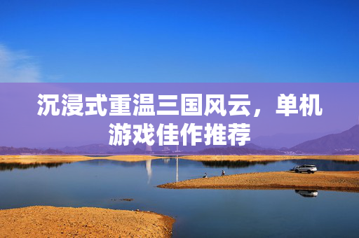 沉浸式重温三国风云，单机游戏佳作推荐