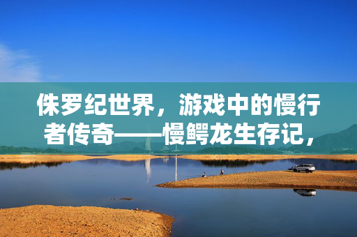 侏罗纪世界，游戏中的慢行者传奇——慢鳄龙生存记，侏罗纪世界慢鳄龙生存记