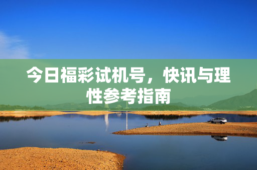 今日福彩试机号，快讯与理性参考指南