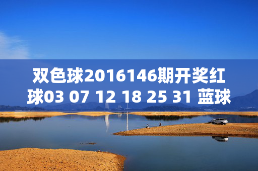 双色球2016146期开奖红球03 07 12 18 25 31 蓝球09 奖池滚存17.8亿，双色球2016146期开奖，红球03 07 12 18 25 31 蓝球09 奖池滚存17.8亿