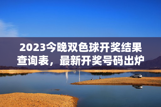 2023今晚双色球开奖结果查询表，最新开奖号码出炉，速速查收！2023今晚双色球开奖结果出炉，最新号码查询表速查