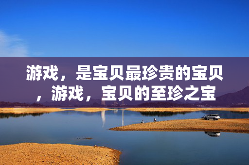 游戏，是宝贝最珍贵的宝贝，游戏，宝贝的至珍之宝