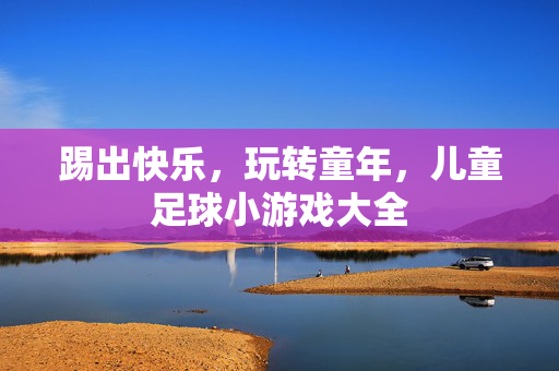 踢出快乐，玩转童年，儿童足球小游戏大全