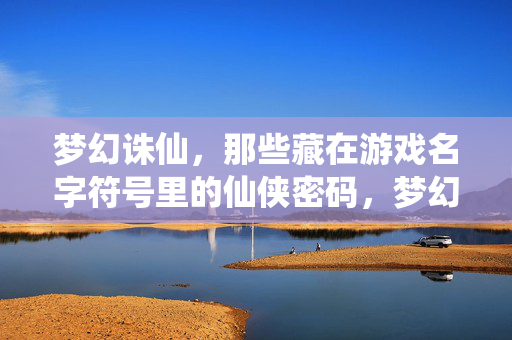 梦幻诛仙，那些藏在游戏名字符号里的仙侠密码，梦幻诛仙，名字符号里的仙侠密码