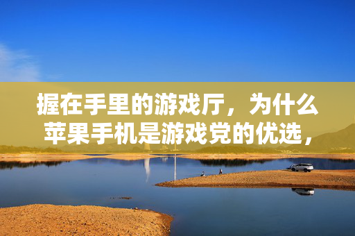 握在手里的游戏厅，为什么苹果手机是游戏党的优选，握在手里的游戏厅，苹果手机为何成游戏党优选？