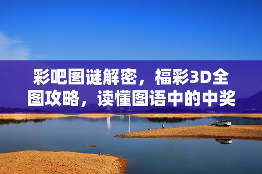彩吧图谜解密，福彩3D全图攻略，读懂图语中的中奖密码，福彩3D图谜解密全攻略，读懂图语中奖密码