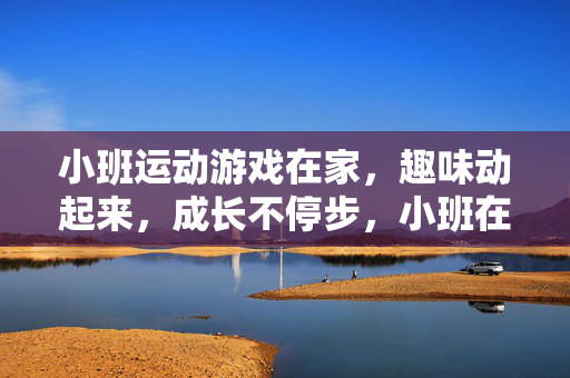 小班运动游戏在家，趣味动起来，成长不停步，小班在家趣味运动游戏，动起来，成长不停步