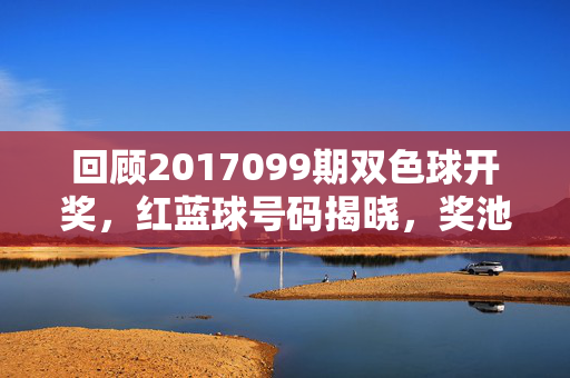回顾2017099期双色球开奖，红蓝球号码揭晓，奖池累计金额待更新，2017099期双色球开奖，红蓝球号码揭晓 奖池累计金额待更新