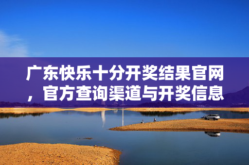 广东快乐十分开奖结果官网，官方查询渠道与开奖信息全解析，广东快乐十分开奖结果官网，官方查询渠道与开奖信息全解析